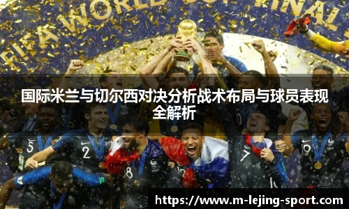 国际米兰与切尔西对决分析战术布局与球员表现全解析