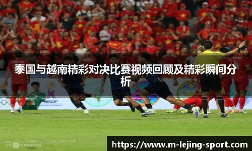 泰国与越南精彩对决比赛视频回顾及精彩瞬间分析