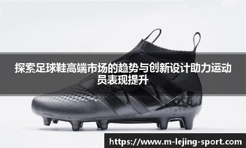 探索足球鞋高端市场的趋势与创新设计助力运动员表现提升