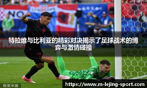 特拉维与比利亚的精彩对决揭示了足球战术的博弈与激情碰撞