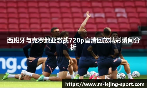 西班牙与克罗地亚激战720p高清回放精彩瞬间分析